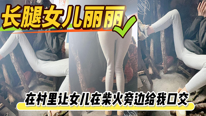 HJLL之长腿女儿丽丽-在村里让女儿在柴火旁边给我口交，属实刺激